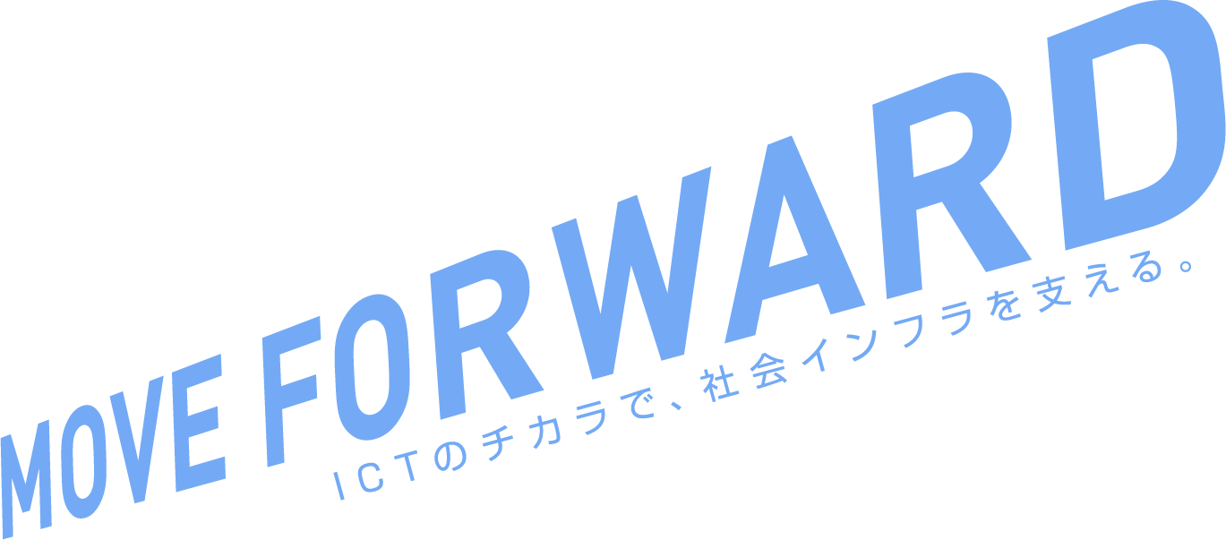 MOVE FOR WARD ICTのチカラで、社会インフラを支える。